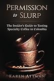 Permission to Slurp: The Insider's Guide to Tasting Specialty Coffee in Colombia by Karen Attman