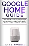 GOOGLE HOME GUIDE: The Ultimate Guide To Using Google Home Like Pro: Google Home Set Up Manual And F GOOGLE HOME GUIDE: The Ultimate Guide To Using Google Home Like Pro: Google Home Set Up Manual And F