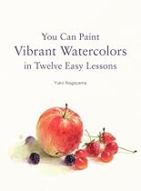 You Can Paint Vibrant Watercolors in Twelve Easy Lessons You Can Paint Vibrant Watercolors in Twelve Easy Lessons