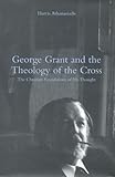 George Grant and the Theology of the Cross : The Christian Foundations of His Thought, Athanasiadis, Harris, 0802048757
