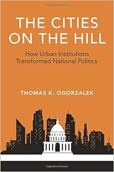 The Cities on the Hill: How Urban Institutions Transformed National Politics (Studies in Postwar American Political Development)