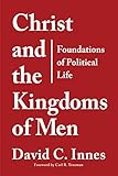 Christ and the Kingdoms of Men: Foundations of Political Life by David C Innes