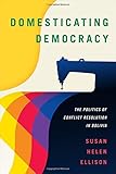 Susan Ellison, "Domesticating Democracy: The Politics of Conflict Resolution in Bolivia" (Duke UP, 2018)