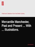 Mercantile Manchester, Past and Present ... With ... Illustrations.