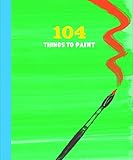 104 Things to Paint by 