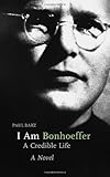 I Am Bonhoeffer: A Credible Life : A Novel by 
