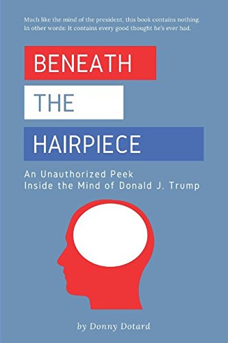 Beneath the Hairpiece: An Unauthorized Peek Inside the Mind of Donald J. Trump
