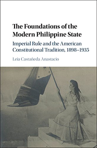 The Foundations of the Modern Philippine State: Imperial Rule and the American Constitutional Tradition in the Philippine Islands, 1898-1935 (Cambridge Historical Studies in American Law and Society)