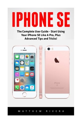 iPhone SE: The Complete User Guide - Start Using Your iPhone SE Like A Pro, Plus Advanced Tips and Tricks! (Apple, IOS, iPhone SE) iPhone SE: The Complete User Guide - Start Using Your iPhone SE Like A Pro, Plus Advanced Tips and Tricks! (Apple, IOS, iPhone SE)