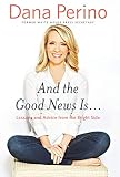 And the Good News Is...: Lessons and Advice from the Bright Side by Dana Perino