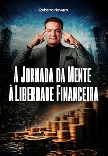 Livro A Jornada da Mente à Liberdade Financeira: Um Guia Prático para Reprogramar Sua Relação com o Dinheiro e Construir Riqueza com Propósito