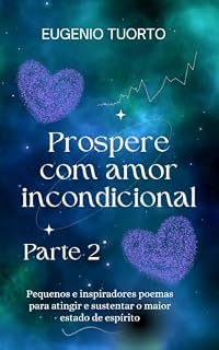 Livro Prospere com Amor Incondicional Parte 2: Pequenos e Inspiradores Poemas Para Atingir e Sustentar o Maior Estado de Espírito
