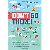 Don’t Go There: From Chernobyl to North Korea—one man’s quest to lose himself and find everyone else in the world’s strangest places