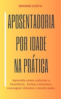 Livro Aposentadoria por Idade na Prática: Aprenda como solicitar o benefício, fechar contratos, conseguir clientes e muito mais.