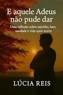 Livro E aquele adeus não pude dar: Uma reflexão sobre suicídio, luto, saudade, e continuidade da vida após a morte