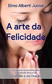 A Arte da Felicidade: Uma jornada de autodescoberta e plenitude através da gratidão e da oração
