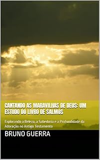 Cantando as Maravilhas de Deus: Um Estudo do Livro de Salmos: Explorando a Beleza, a Sabedoria e a Profundidade da Adoração no Antigo Testamento
