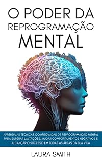 Livro O Poder Da Reprogramação Mental: Aprenda As Técnicas Comprovadas De Reprogramação Mental Para Superar Limitações, Mudar Comportamentos Negativos E Alcançar O Sucesso Em Todas As Áreas Da Sua Vida