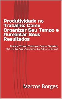 Livro Produtividade no Trabalho: Como Organizar Seu Tempo e Aumentar Seus Resultados: Descubra Técnicas Eficazes para Superar Distrações, Melhorar Seu Foco e Transformar Sua Rotina Profissional