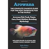 Arowana: The Complete Owner's Guide for the Most Expensive Fish in the World: Arowana Fish Tank, Types, Care, Food, Habitat, Breeding, Mythology - Silver, Platinum, Red, Jardini, Black, Golden, Green