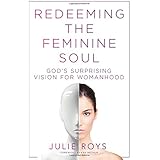 Redeeming the Feminine Soul: God’s Surprising Vision for Womanhood