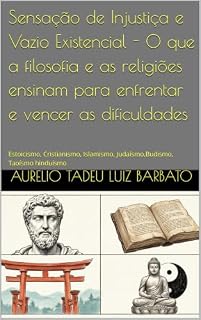 Livro Sensação de Injustiça e Vazio Existencial - O que a filosofia e as religiões ensinam para enfrentar e vencer as dificuldades: Estoicismo, Cristianismo, Islamismo, Judaísmo,Budismo, Taoísmo hinduísmo