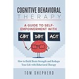 Cognitive Behavioral Therapy: How to Build Brain Strength and Reshape Your Life with Behavioral Therapy: A Guide to Self-Empowerment with CBT, DBT, and ACT