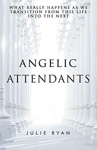 Angelic Attendants: What Really Happens As We Transition From This Life Into The Next by Julie Ryan