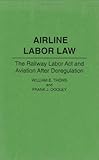 Airline Labor Law: The Railway Labor Act and Aviation After Deregulation, Frank J. Dooley, William E. Thoms, 0899304702