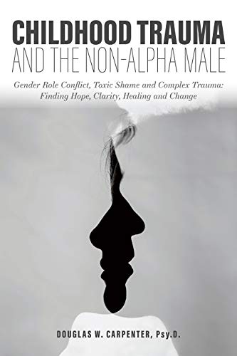 Childhood Trauma and the Non-Alpha Male - Gender Role Conflict, Toxic Shame, and Complex Trauma: Finding Hope, Clarity, Healing, and Change