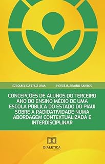 Livro Concepções de Alunos do Terceiro Ano do Ensino Médio de uma Escola Pública do Estado do Piauí sobre a Radioatividade numa Abordagem Contextualizada e Interdisciplinar