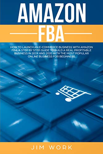 Amazon FBA: How to Launch an E-Commerce Business with Amazon FBA. A Step by Step Guide to Build a Real Profitable Business in 2019 and 2020 with the most Popular Online Business for Beginners by Jim Work
