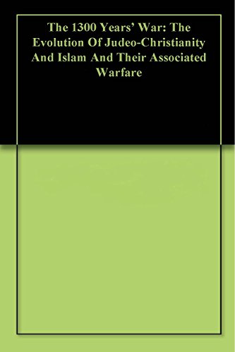 The 1300 Years' War: The Evolution Of Judeo-Christianity And Islam And Their Associated Warfare