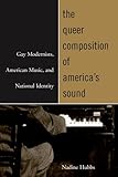 The Queer Composition of America's Sound - Gay Modernists, American Music, and National Identity, Hubbs, Nadine, 0520241843