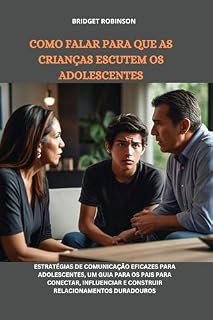 Livro COMO FALAR PARA QUE AS CRIANÇAS ESCUTEM OS ADOLESCENTES: Estratégias de comunicação eficazes para adolescentes, um guia para os pais para conectar, influenciar e construir relacionamentos duradouros