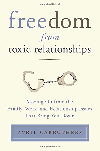 Freedom from Toxic Relationships: Moving On from the Family, Work, and Relationship Issues That Bring You Down