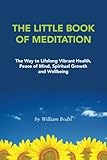 The Little Book of Meditation: The Way to Lifelong Vibrant Health, Peace of Mind, Spiritual Growth and Wellbeing