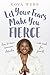 Let Your Fears Make You Fierce: How to Turn Common Obstacles into Seeds for Growth by 