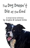 The Dog Doesn't Die at the End: A small story collection by Leland Dirks, Angelo Dirks