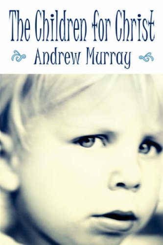 The Children for Christ: Parenting God's Way To Establish a Family with Firm Foundations (Andrew Mur by Andrew Murray