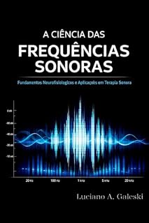 Livro A CIÊNCIA DAS FREQUENCIAS SONORAS: Ponto Zero da Série - Fundamentos Neurofisiológicos e Aplicações em terapias Sonoras (FRENQUÊNCIAS SONORAS Livro 1)