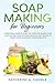 Soap Making For Beginners: A practical guide to learn the steps for making your own natural soap at home and many easy recipes to create your wonderful handmade gifts by 