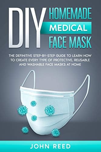 DIY Homemade Medical Face Mask: The Definitive Step-By-Step Guide to Learn How to Create Every type of Protective, Reusable and Washable Medical Face Masks at Home. (With Relevant Images)