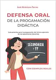Defensa Oral de la programación didáctica: Guía práctica para la preparación del último ejercicio de las oposiciones docentes. Con dos ejemplos reales y completos uno para secundaria y otro para FP.