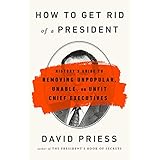 How to Get Rid of a President: History's Guide to Removing Unpopular, Unable, or Unfit Chief Executives