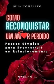 Livro guia como reconquistar um amor perdido: Passos Simples para Reconstruir um Relacionamento