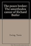 Front cover for the book The peace broker: The unorthodox career of Richard Butler by Tania Ewing