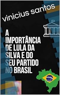 A IMPORTÂNCIA DE LULA DA SILVA E DO SEU PARTIDO NO BRASIL
