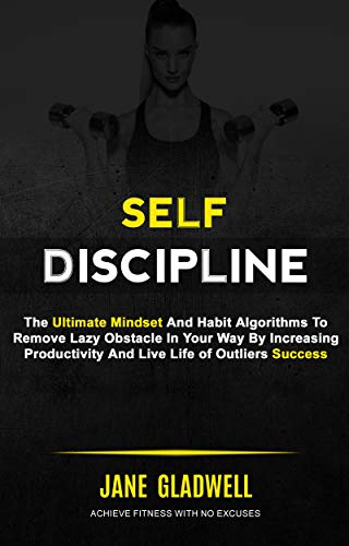 Self Discipline: The Ultimate Mindset And Habit Algorithms To  Remove Lazy Obstacle In Your Way By Increasing Productivity And Live Life of Outliers Success (Achieve Fitness With No Excuses)