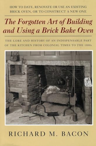 The Forgotten Art of Building and Using a Brick Bake Oven: How To Date, Renovate Or Use An Existing Brick Oven, Or To Construct A New One: A Practical Guide